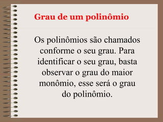 Grau de um polinômio
Os polinômios são chamados
conforme o seu grau. Para
identificar o seu grau, basta
observar o grau do maior
monômio, esse será o grau
do polinômio.
 