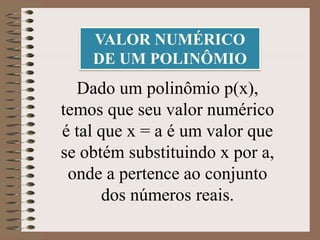 VALOR NUMÉRICO
DE UM POLINÔMIO
Dado um polinômio p(x),
temos que seu valor numérico
é tal que x = a é um valor que
se obtém substituindo x por a,
onde a pertence ao conjunto
dos números reais.
 