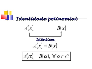 ( )xA
( ) ( )xBxA ≡
IdênticosIdênticos
( )xB
( ) ( ),αα BA = C∈∀α
Identidade polinomialIdentidade polinomial
Polinômios
 