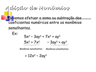 Adição de MonômiosAdição de Monômios
Devemos efetuar a soma ou subtração dos
coeficientes numéricos entre os monômios
semelhantes.
Ex:
= 12x2
– 2ay3
5x2
– 3ay3
+ 7x2
+ ay3
5x2
+ 7x2
– 3ay3
+ ay3
Monômios semelhantes Monômios semelhantes
 