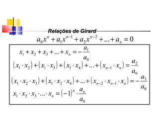 0...2
2
1
10 =++++ −−
n
nnn
axaxaxa
0
1
321 ...
a
a
xxxx n −=++++
( ) ( ) ( ) ( )
0
2
1413121 ...
a
a
xxxxxxxx nn =⋅++⋅+⋅+⋅ −
( ) ( ) ( )
0
3
12421321 ...
a
a
xxxxxxxxx nnn −=⋅⋅++⋅⋅+⋅⋅ −−
( )
0
321 1...
a
a
xxxx nn
n ⋅−=⋅⋅⋅⋅
Relações de GirardRelações de Girard
Polinômios
 