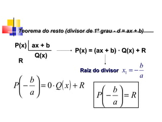 Teorema do resto (divisor de 1º grau - d = ax + b)Teorema do resto (divisor de 1º grau - d = ax + b)
P(x)P(x) ax + bax + b
Q(x)Q(x)
RR
P(x) = (ax + b)P(x) = (ax + b) · Q(x) + R· Q(x) + R
Raiz do divisorRaiz do divisor
a
b
x −=1
( ) RxQ
a
b
P +⋅=





− 0
R
a
b
P =





−
Polinômios
 