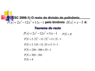 (UDESC 2006-1) O resto da divisão do polinômio(UDESC 2006-1) O resto da divisão do polinômio
pelo binômiopelo binômio
Teorema do restoTeorema do resto
( ) 111122 23
−+−= xxxxP
( ) 111122 23
−+−= xxxxP ( ) 5−= xxD é:é:
( ) ( ) ( ) ( ) 1511512525
23
−⋅+⋅−⋅=P
( ) 1511251212525 −⋅+⋅−⋅=P
( ) 1553002505 −+−=P
( ) 3013055 −=P
( ) 45 =P
( ) RP =5
Polinômios
 