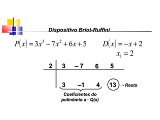 22 33
33 ––11 44 1313 RestoResto
Coeficientes doCoeficientes do
polinômio apolinômio a · Q(x)· Q(x)
–– 77 66 55
Polinômios
( ) 5673 23
++−= xxxxP ( ) 2+−= xxD
21 =x
Dispositivo Briot-RuffiniDispositivo Briot-Ruffini
 