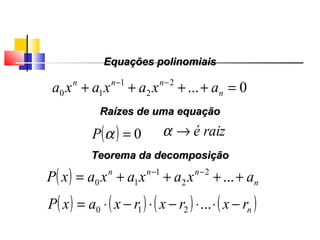Equações polinomiaisEquações polinomiais
0...2
2
1
10 =++++ −−
n
nnn
axaxaxa
( ) 0=αP
Raízes de uma equaçãoRaízes de uma equação
raizé→α
Teorema da decomposiçãoTeorema da decomposição
( ) n
nnn
axaxaxaxP ++++= −−
...2
2
1
10
( ) ( ) ( ) ( )nrxrxrxaxP −⋅⋅−⋅−⋅= ...210
Polinômios
 