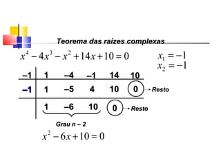 Teorema das raízes complexasTeorema das raízes complexas
010144 234
=++−− xxxx 11 −=x
––11 11 ––44 ––11 1414
11 ––55 44 00 RestoResto
Grau n – 2Grau n – 2
01062
=+− xx
1010
12 −=x
1010––11
11 ––66 1010 00 RestoResto
Polinômios
 