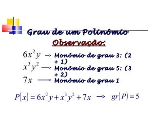 yx2
6
23
yx
x7
( ) 5=Pgr
Observação:Observação:
Monômio de grau 3: (2Monômio de grau 3: (2
+ 1)+ 1)
Monômio de grau 5: (3Monômio de grau 5: (3
+ 2)+ 2)
Monômio de grau 1Monômio de grau 1
( ) xyxyxxP 76 232
++=
Grau de um PolinômioGrau de um Polinômio
Polinômios
 