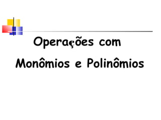 Operações com
Monômios e Polinômios
 