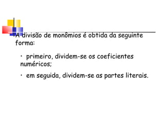 Divisão de Monômios
A divisão de monômios é obtida da seguinte
forma:
• primeiro, dividem-se os coeficientes
numéricos;
• em seguida, dividem-se as partes literais.
 