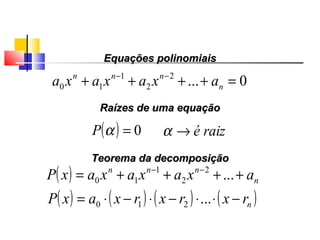 Equações polinomiaisEquações polinomiais
0...2
2
1
10 =++++ −−
n
nnn
axaxaxa
( ) 0=αP
Raízes de uma equaçãoRaízes de uma equação
raizé→α
Teorema da decomposiçãoTeorema da decomposição
( ) n
nnn
axaxaxaxP ++++= −−
...2
2
1
10
( ) ( ) ( ) ( )nrxrxrxaxP −⋅⋅−⋅−⋅= ...210
Polinômios
 