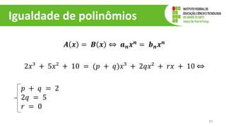 Igualdade de polinômios
10
𝑨 𝒙 = 𝑩 𝒙 ⇔ 𝒂𝒏𝒙𝒏 = 𝒃𝒏𝒙𝒏
2𝑥³ + 5𝑥² + 10 = (𝑝 + 𝑞)𝑥³ + 2𝑞𝑥² + 𝑟𝑥 + 10 ⇔
𝑝 + 𝑞 = 2
2𝑞 = 5
𝑟 = 0
 