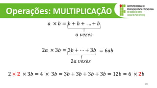 Operações: MULTIPLICAÇÃO
𝑎 × 𝑏 = 𝑏 + 𝑏 + … + 𝑏
20
𝑎 𝑣𝑒𝑧𝑒𝑠
2𝑎 × 3𝑏 = 3𝑏 + ⋯ + 3𝑏
2𝑎 𝑣𝑒𝑧𝑒𝑠
= 6𝑎𝑏
2 × 𝟐 × 3𝑏 = 4 × 3𝑏 = 3𝑏 + 3𝑏 + 3𝑏 + 3𝑏 = 12𝑏 = 6 × 𝟐𝑏
 