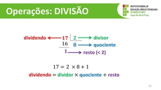 Operações: DIVISÃO
23
𝟏𝟕 𝟐
𝟖
16
𝟏
divisor
quociente
resto (< 2)
dividendo
17 = 2 × 8 + 1
dividendo = dividor × quociente + resto
 