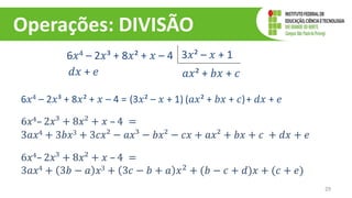 Operações: DIVISÃO
29
6𝑥4 – 2𝑥³ + 8𝑥² + 𝑥 – 4 3𝑥² – 𝑥 + 1
𝑎𝑥² + 𝑏𝑥 + 𝑐
𝑑𝑥 + 𝑒
6𝑥4 – 2𝑥³ + 8𝑥² + 𝑥 – 4 = (3𝑥² – 𝑥 + 1) (𝑎𝑥² + 𝑏𝑥 + 𝑐)+ 𝑑𝑥 + 𝑒
6𝑥4– 2𝑥³ + 8𝑥² + 𝑥 – 4 =
3𝑎𝑥4 + 3𝑏𝑥3 + 3𝑐𝑥² − 𝑎𝑥³ − 𝑏𝑥² − 𝑐𝑥 + 𝑎𝑥² + 𝑏𝑥 + 𝑐 + 𝑑𝑥 + 𝑒
6𝑥4– 2𝑥³ + 8𝑥² + 𝑥 – 4 =
3𝑎𝑥4 + 3𝑏 − 𝑎 𝑥3 + 3𝑐 − 𝑏 + 𝑎 𝑥2 + (𝑏 − 𝑐 + 𝑑)𝑥 + (𝑐 + 𝑒)
 