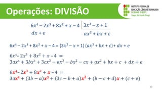 Operações: DIVISÃO
30
6𝑥4 – 2𝑥³ + 8𝑥² + 𝑥 – 4 3𝑥² – 𝑥 + 1
𝑎𝑥² + 𝑏𝑥 + 𝑐
𝑑𝑥 + 𝑒
6𝑥4 – 2𝑥³ + 8𝑥² + 𝑥 – 4 = (3𝑥² – 𝑥 + 1) (𝑎𝑥² + 𝑏𝑥 + 𝑐)+ 𝑑𝑥 + 𝑒
6𝑥4– 2𝑥³ + 8𝑥² + 𝑥 – 4 =
3𝑎𝑥4 + 3𝑏𝑥3 + 3𝑐𝑥² − 𝑎𝑥³ − 𝑏𝑥² − 𝑐𝑥 + 𝑎𝑥² + 𝑏𝑥 + 𝑐 + 𝑑𝑥 + 𝑒
6𝒙𝟒– 2𝒙³ + 8𝒙² + 𝒙 – 4 =
3𝑎𝐱𝟒 + 3𝑏 − 𝑎 𝒙𝟑 + 3𝑐 − 𝑏 + 𝑎 𝒙𝟐
+ (𝑏 − 𝑐 + 𝑑)𝒙 + (𝑐 + 𝑒)
 