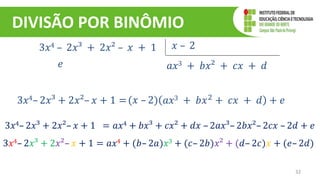 DIVISÃO POR BINÔMIO
32
3𝑥4 – 2𝑥³ + 2𝑥² – 𝑥 + 1 𝑥 – 2
𝑎𝑥3 + 𝑏𝑥² + 𝑐𝑥 + 𝑑
𝑒
3𝑥4– 2𝑥³ + 2𝑥²– 𝑥 + 1 =(𝑥 – 2) 𝑎𝑥3 + 𝑏𝑥2 + 𝑐𝑥 + 𝑑 + 𝑒
3𝑥4– 2𝑥³ + 2𝑥²– 𝑥 + 1 = 𝑎𝑥4 + 𝑏𝑥³ + 𝑐𝑥² + 𝑑𝑥 – 2𝑎𝑥³– 2𝑏𝑥²– 2𝑐𝑥 – 2𝑑 + 𝑒
3𝑥4– 2𝑥³ + 2𝑥²– 𝑥 + 1 = 𝑎𝑥4 + (𝑏– 2𝑎)𝑥3 + (𝑐– 2𝑏)𝑥² + (𝑑– 2𝑐)𝑥 + (𝑒– 2𝑑)
 
