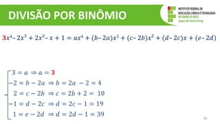 DIVISÃO POR BINÔMIO
34
𝟑𝑥4– 2𝑥³ + 2𝑥²– 𝑥 + 1 = 𝑎𝑥4 + (𝑏– 2𝑎)𝑥3 + (𝑐– 2𝑏)𝑥² + (𝑑– 2𝑐)𝑥 + (𝑒– 2𝑑)
3 = 𝑎 ⇒ 𝑎 = 𝟑
−2 = 𝑏 − 2𝑎 ⇒ 𝑏 = 2𝑎 − 2 = 4
2 = 𝑐 − 2𝑏 ⇒ 𝑐 = 2𝑏 + 2 = 10
−1 = 𝑑 − 2𝑐 ⇒ 𝑑 = 2𝑐 − 1 = 19
1 = 𝑒 − 2𝑑 ⇒ 𝑑 = 2𝑑 − 1 = 39
 