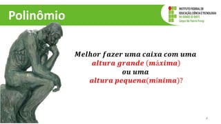 Polinômio
𝑴𝒆𝒍𝒉𝒐𝒓 𝒇𝒂𝒛𝒆𝒓 𝒖𝒎𝒂 𝒄𝒂𝒊𝒙𝒂 𝒄𝒐𝒎 𝒖𝒎𝒂
𝒂𝒍𝒕𝒖𝒓𝒂 𝒈𝒓𝒂𝒏𝒅𝒆 𝒎á𝒙𝒊𝒎𝒂
𝒐𝒖 𝒖𝒎𝒂
𝒂𝒍𝒕𝒖𝒓𝒂 𝒑𝒆𝒒𝒖𝒆𝒏𝒂(𝒎í𝒏𝒊𝒎𝒂)?
4
 