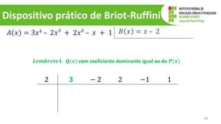 Dispositivo prático de Briot-Ruffini
43
𝐴 𝑥 = 3𝑥4 – 2𝑥³ + 2𝑥² – 𝑥 + 1 𝐵 𝑥 = 𝑥 – 2
2 3 − 2 2 −1 1
𝑳𝒆𝒎𝒃𝒓𝒆𝒕𝒆𝟏: 𝑸(𝒙) com coeficiente dominante igual ao do 𝑷(𝒙)
𝟑
 