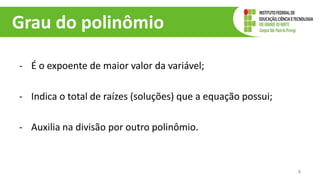Grau do polinômio
- É o expoente de maior valor da variável;
- Indica o total de raízes (soluções) que a equação possui;
- Auxilia na divisão por outro polinômio.
8
 