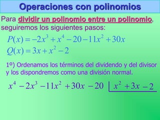 Operaciones con polinomios
Para dividir un polinomio entre un polinomio,
seguiremos los siguientes pasos:
1º) Ordenamos los términos del dividendo y del divisor
y los dispondremos como una división normal.
x
x
x
x
x
P 30
11
20
2
)
( 2
4
3






2
3
)
( 2


 x
x
x
Q
3
2x

4
x 2
11x
 x
30
 20
 2
x x
3
 2

 