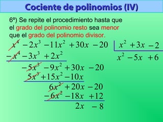 Cociente de polinomios (IV)Cociente de polinomios (IV)
6º) Se repite el procedimiento hasta que
el grado del polinomio resto sea menor
que el grado del polinomio divisor.
3
2x−4
x 2
11x− x30+ 20− 2
x x3+ 2−
2
x
234
23 xxx +−−
203095 23
−+−− xxx
x5−
xxx 10155 23
−+
x20+
6+
12+
8−
2
6x− x18−
x2
20−2
6x
 
