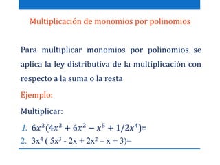Multiplicación de monomios por polinomios
Para multiplicar monomios por polinomios se
aplica la ley distributiva de la multiplicación con
respecto a la suma o la resta
Ejemplo:
Multiplicar:
1. 6𝑥3(4𝑥3 + 6𝑥2 − 𝑥5 + 1/2𝑥4)=
2. 3x4 ( 5x3 - 2x + 2x2 – x + 3)=
 