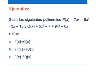 Ejemplos:
Sean los siguientes polinomios P(x) = 7x2 – 5x4
+3x – 15 y Q(x) = 5x3 – 7 + 9x2 – 6x
Hallar
a. P(x)+Q(x)
b. 2P(x)+3Q(x)
c. P(x)-5Q(x)
 