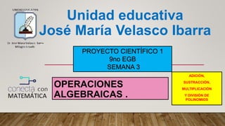 Unidad educativa
José María Velasco Ibarra
PROYECTO CIENTÍFICO 1
9no EGB
SEMANA 3
OPERACIONES
ALGEBRAICAS .
ADICIÓN,
SUSTRACCIÓN,
MULTIPLICACIÓN
Y DIVISIÓN DE
POLINOMIOS
 