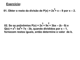 Exercício: 
3 
01. Obter o resto da divisão de P(x) = 2x + x – 9 por x – 2. 
02. Se os polinômios P(x) = 2x + 9x + 3bx – (b - 9) e 
Q(x) = x 3 
– bx + 7x - 3b, quando divididos por x – 1, 
fornecem restos iguais, então determine o valor de b. 
3 2 
2 
 