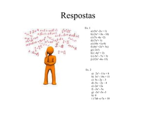 Respostas
Ex. 1
a) (5x² -2x + 1)
b) (3x² + 8x - 10)
c) (7x -4y +2)
d) (7x²+ 1)
e) (10x +1y-8)
f) (4x³ +2x²+ 5x)
g) ( 2x²)
h) ( -4y² + 2)
i) (-3x² - 7x + 3)
j) (12x² -4x- 13)
Ex. 2
a) 2x² - 11x + 8
b) 3x² - 14x + 11
c) 5x - 2y – 3
d) -5x – 2y – 4
e) -2a² +2a
f) -3x³ - 5x
g) -3x² -5x -3
h) 0
i ) 7ab -c-7a + 10
 