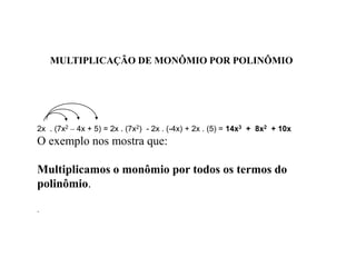 MULTIPLICAÇÃO DE MONÔMIO POR POLINÔMIO
2x . (7x2 – 4x + 5) = 2x . (7x2) - 2x . (-4x) + 2x . (5) = 14x3 + 8x2 + 10x
O exemplo nos mostra que:
Multiplicamos o monômio por todos os termos do
polinômio.
.
 