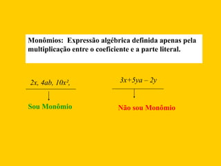 Monômios: Expressão algébrica definida apenas pela
multiplicação entre o coeficiente e a parte literal.
2x, 4ab, 10x²,
Sou Monômio
3x+5ya – 2y
Não sou Monômio
 