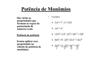 Potência de Monômios
São várias as
propriedades que
formam as regras de
potenciação de
números reais.
Potência de potência
Iremos aplicar essa
propriedade no
cálculo de potência de
monômios.
• Exemplos
 