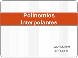 Polinomios
Interpolantes


           Isaac Moreno
            20.652.646
 