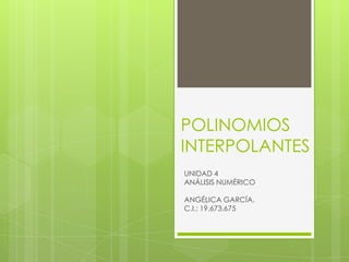 POLINOMIOS
INTERPOLANTES
UNIDAD 4
ANÁLISIS NUMÉRICO

ANGÉLICA GARCÍA.
C.I.: 19.673.675
 