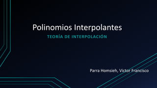 Polinomios Interpolantes
TEORÍA DE INTERPOLACIÓN
Parra Homsieh, Victor Francisco
 