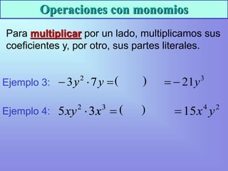 Operaciones con monomios
Para multiplicar por un lado, multiplicamos sus
coeficientes y, por otro, sus partes literales.
2
4
15 y
x

Ejemplo 3: 

 y
y 7
3 2
Ejemplo 4:
3
 7

2
y y 3
21y


( )

 3
2
3
5 x
xy ( )
5 3

2
xy 3
x
 