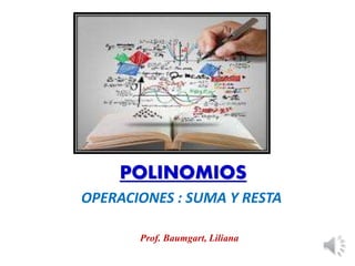 POLINOMIOS 
OPERACIONES : SUMA Y RESTA 
Prof. Baumgart, Liliana 
 