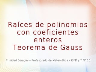 Raíces de polinomios
con coeficientes
enteros
Teorema de Gauss
Trinidad Boragini – Profesorado de Matemática – ISFD y T N° 10
 