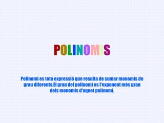 P O L I N O M I S Polinomi es tota expressió que resulta de sumar monomis de grau diferents.El grau del polinomi es l'exponent més gran dels monomis d'aquet polinomi. 
