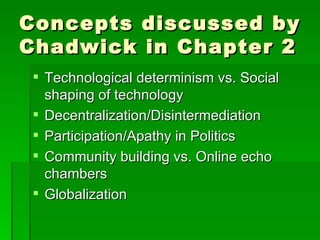 Concepts discussed by Chadwick in Chapter 2 Technological determinism vs. Social shaping of technology Decentralization/Disintermediation Participation/Apathy in Politics Community building vs. Online echo chambers Globalization 