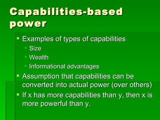 Capabilities-based power Examples of types of capabilities Size Wealth Informational advantages Assumption that capabilities can be converted into actual power (over others) If x has more capabilities than y, then x is more powerful than y. 