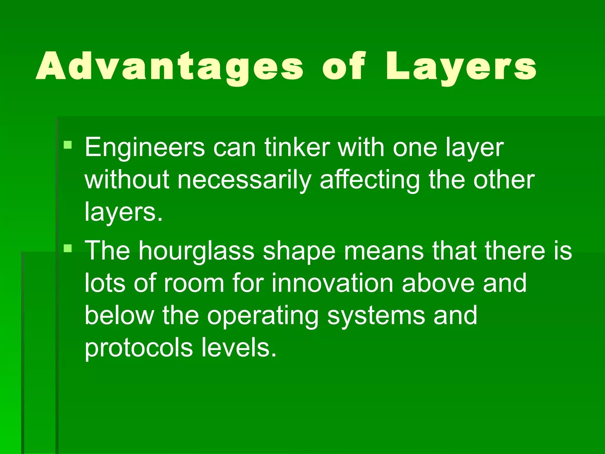 Advanta ges of Layer s

  Engineers can tinker with one layer
   without necessarily affecting the other
   layers.
  The hourglass shape means that there is
   lots of room for innovation above and
   below the operating systems and
   protocols levels.
 