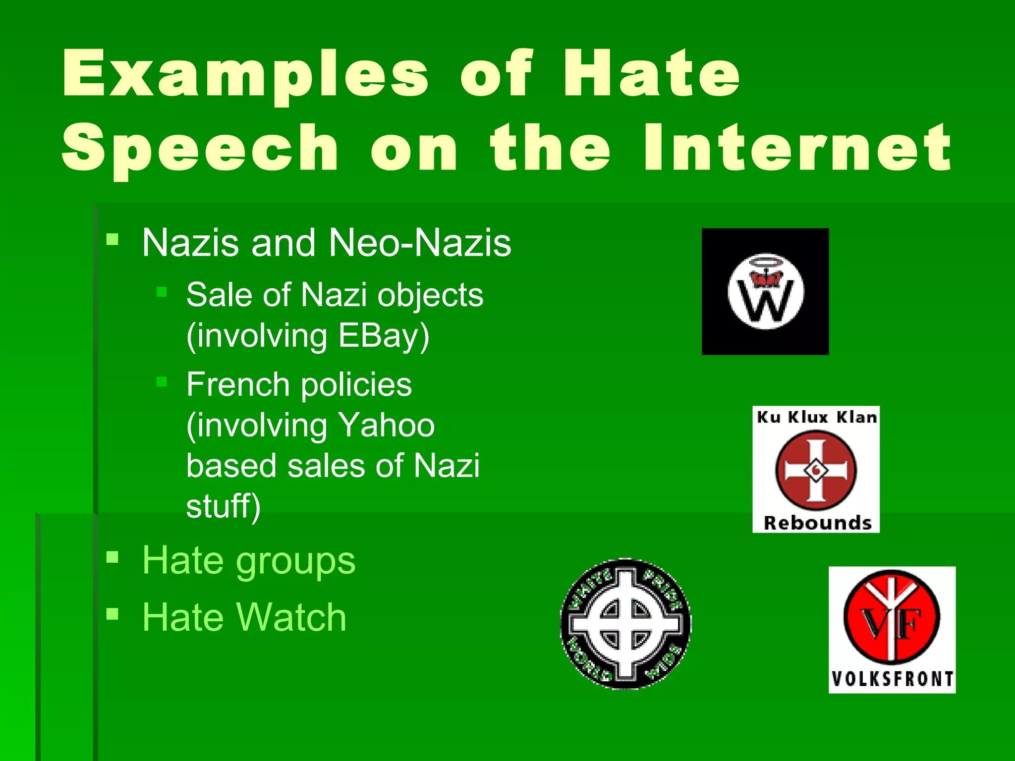 Examples of Hate
Speech on the Internet
  Nazis and Neo-Nazis
    Sale of Nazi objects
     (involving EBay)
    French policies
     (involving Yahoo
     based sales of Nazi
     stuff)
  Hate groups
  Hate Watch
 