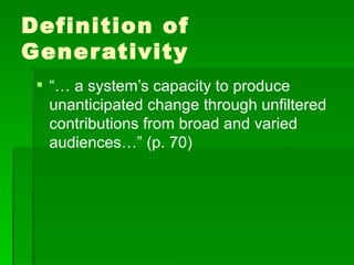 Definition of
Gener ativity
  “… a system’s capacity to produce
   unanticipated change through unfiltered
   contributions from broad and varied
   audiences…” (p. 70)
 