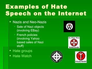 Examples of Hate
Speech on the Internet
  Nazis and Neo-Nazis
    Sale of Nazi objects
     (involving EBay)
    French policies
     (involving Yahoo
     based sales of Nazi
     stuff)
  Hate groups
  Hate Watch
 