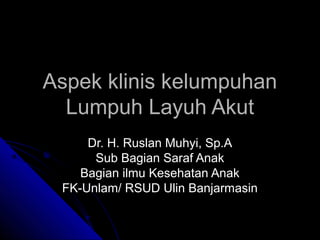 Aspek klinis kelumpuhan
Lumpuh Layuh Akut
Dr. H. Ruslan Muhyi, Sp.A
Sub Bagian Saraf Anak
Bagian ilmu Kesehatan Anak
FK-Unlam/ RSUD Ulin Banjarmasin

 