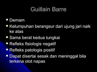 Guillain Barre
 Demam
 Kelumpuhan

berangsur dari ujung jari naik

ke atas
 Sama berat kedua tungkai
 Refleks fisiologis negatif
 Refleks patologis positif
 Dapat disertai sesak dan meninggal bila
terkena otot napas

 