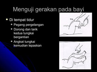 Menguji gerakan pada bayi
 Di

tempat tidur

 Pegang

pergelangan
 Dorong dan tarik
kedua tungkai
bergantian
 Angkat tungkai
kemudian lepaskan

 